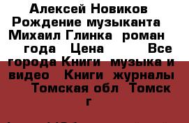 Алексей Новиков “Рождение музыканта“ (Михаил Глинка) роман 1950 года › Цена ­ 250 - Все города Книги, музыка и видео » Книги, журналы   . Томская обл.,Томск г.